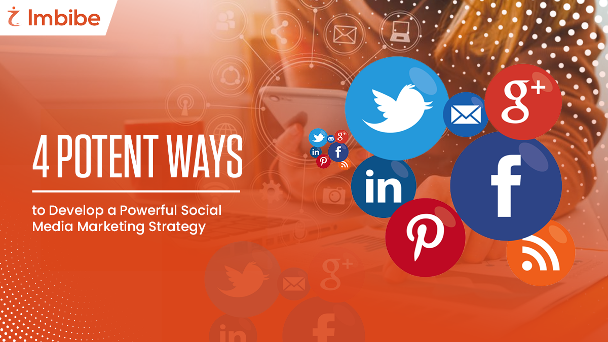 4 Potent Ways To Develop A Powerful Social Media Marketing Strategy Imbibe Tech 